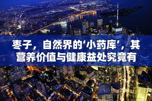 枣子，自然界的‘小药库’，其营养价值与健康益处究竟有多深？