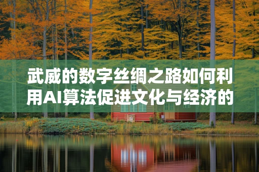 武威的数字丝绸之路如何利用AI算法促进文化与经济的双重繁荣？