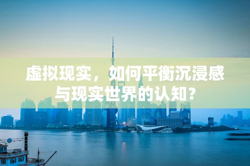 虚拟现实，如何平衡沉浸感与现实世界的认知？