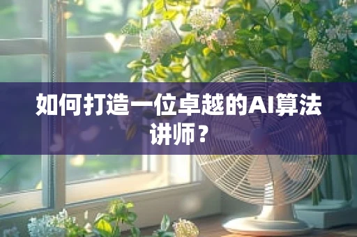 如何打造一位卓越的AI算法讲师？