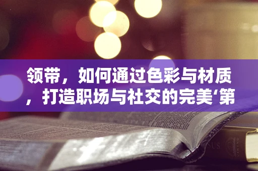 领带，如何通过色彩与材质，打造职场与社交的完美‘第一印象’？