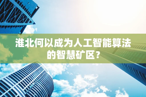 淮北何以成为人工智能算法的智慧矿区？