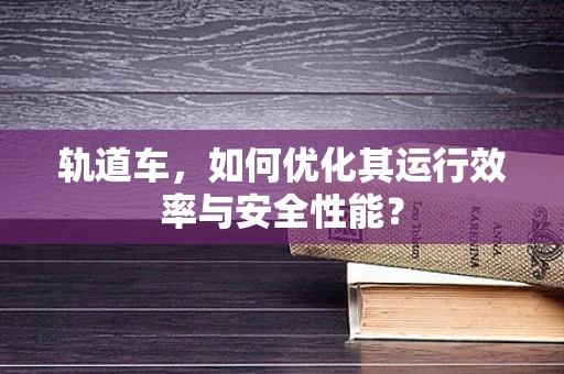 轨道车，如何优化其运行效率与安全性能？