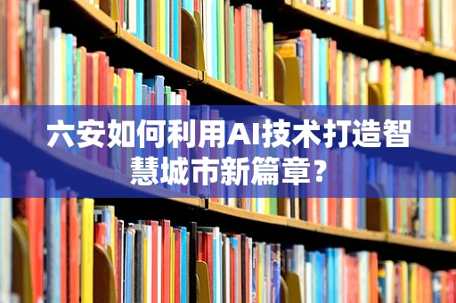 六安如何利用AI技术打造智慧城市新篇章？