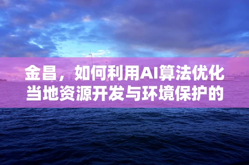 金昌，如何利用AI算法优化当地资源开发与环境保护的平衡？