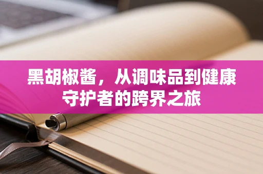 黑胡椒酱，从调味品到健康守护者的跨界之旅