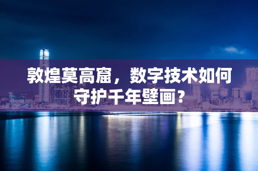 敦煌莫高窟，数字技术如何守护千年壁画？