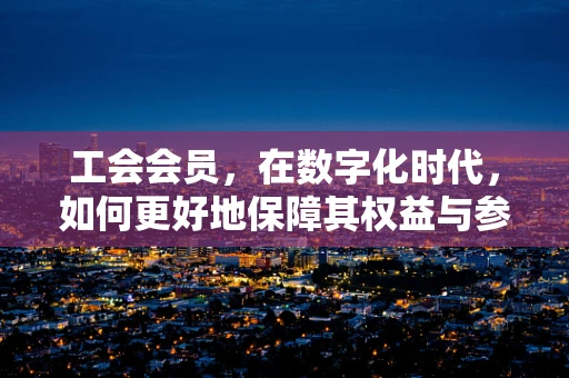 工会会员，在数字化时代，如何更好地保障其权益与参与感？
