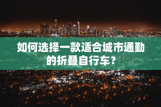 如何选择一款适合城市通勤的折叠自行车？