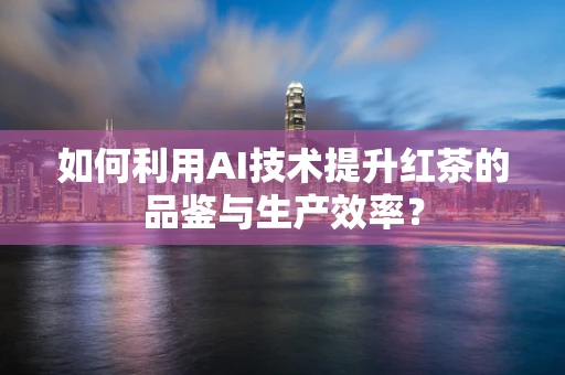 如何利用AI技术提升红茶的品鉴与生产效率？