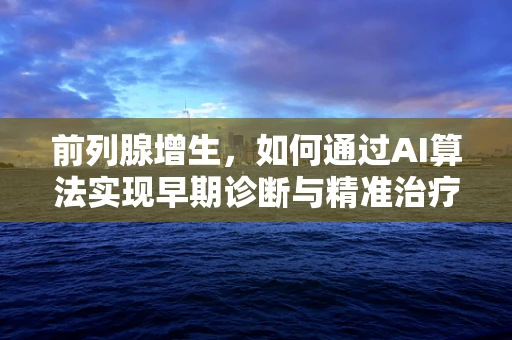 前列腺增生，如何通过AI算法实现早期诊断与精准治疗？