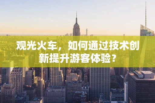 观光火车，如何通过技术创新提升游客体验？