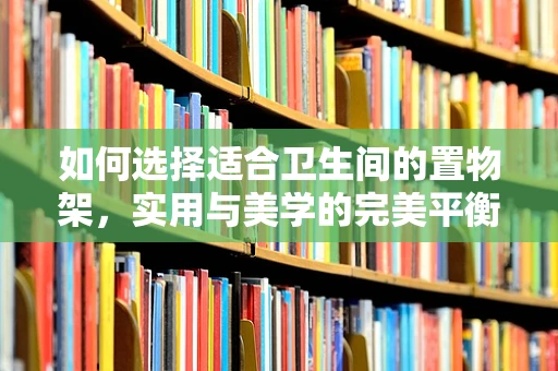 如何选择适合卫生间的置物架，实用与美学的完美平衡？