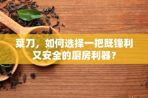 菜刀，如何选择一把既锋利又安全的厨房利器？