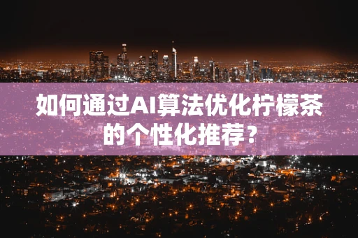 如何通过AI算法优化柠檬茶的个性化推荐？