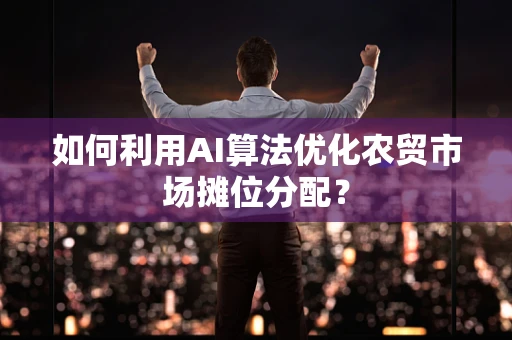 如何利用AI算法优化农贸市场摊位分配？