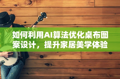 如何利用AI算法优化桌布图案设计，提升家居美学体验？