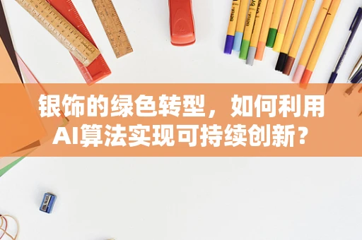 银饰的绿色转型，如何利用AI算法实现可持续创新？
