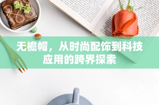 无檐帽，从时尚配饰到科技应用的跨界探索
