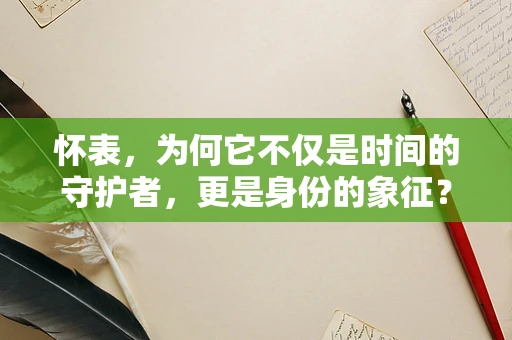 怀表，为何它不仅是时间的守护者，更是身份的象征？