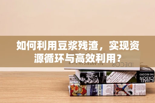如何利用豆浆残渣，实现资源循环与高效利用？