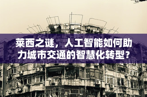 莱西之谜，人工智能如何助力城市交通的智慧化转型？