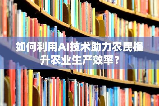 如何利用AI技术助力农民提升农业生产效率？