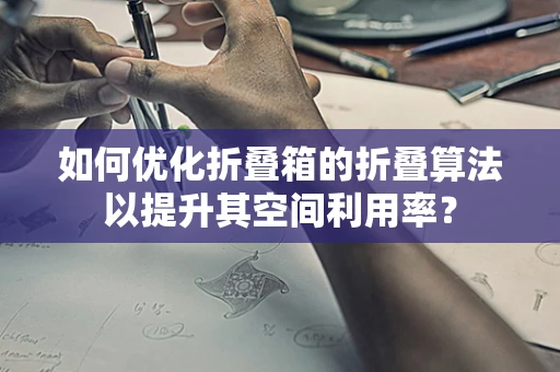 如何优化折叠箱的折叠算法以提升其空间利用率？