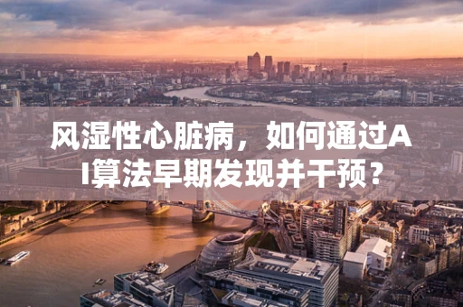 风湿性心脏病，如何通过AI算法早期发现并干预？