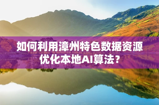 如何利用漳州特色数据资源优化本地AI算法？