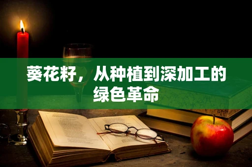 葵花籽，从种植到深加工的绿色革命