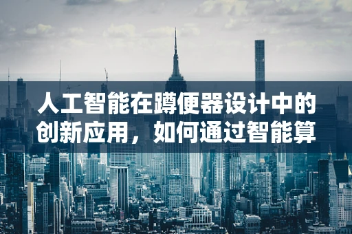 人工智能在蹲便器设计中的创新应用，如何通过智能算法优化用户体验？