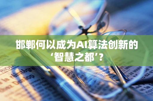 邯郸何以成为AI算法创新的‘智慧之都’？