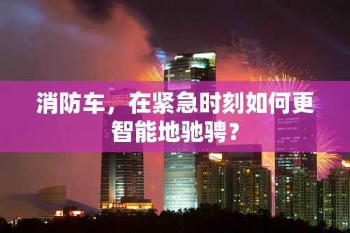 消防车，在紧急时刻如何更智能地驰骋？