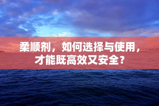 柔顺剂，如何选择与使用，才能既高效又安全？