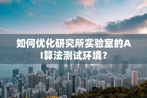 如何优化研究所实验室的AI算法测试环境？