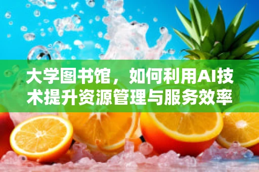 大学图书馆，如何利用AI技术提升资源管理与服务效率？