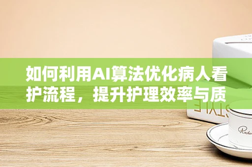 如何利用AI算法优化病人看护流程，提升护理效率与质量？