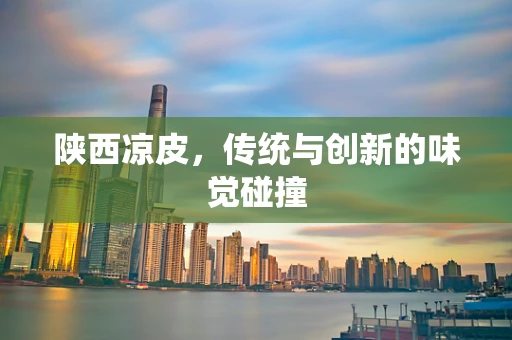 陕西凉皮，传统与创新的味觉碰撞