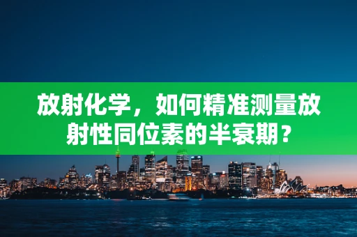 放射化学，如何精准测量放射性同位素的半衰期？