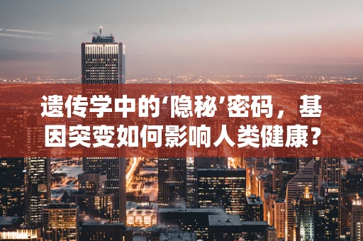 遗传学中的‘隐秘’密码，基因突变如何影响人类健康？