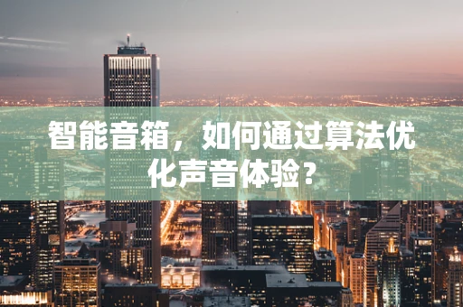智能音箱，如何通过算法优化声音体验？