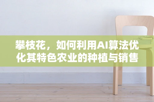 攀枝花，如何利用AI算法优化其特色农业的种植与销售？