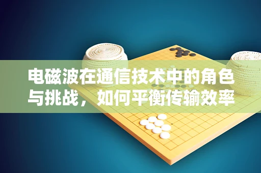 电磁波在通信技术中的角色与挑战，如何平衡传输效率与安全性？