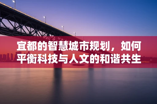 宜都的智慧城市规划，如何平衡科技与人文的和谐共生？