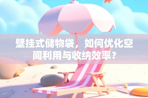 壁挂式储物袋，如何优化空间利用与收纳效率？