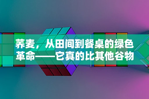 荞麦，从田间到餐桌的绿色革命——它真的比其他谷物更健康吗？