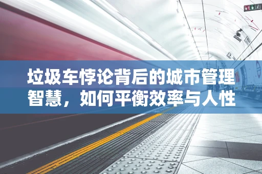垃圾车悖论背后的城市管理智慧，如何平衡效率与人性？