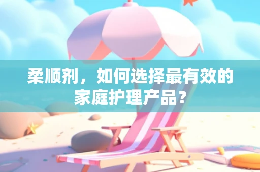 柔顺剂，如何选择最有效的家庭护理产品？