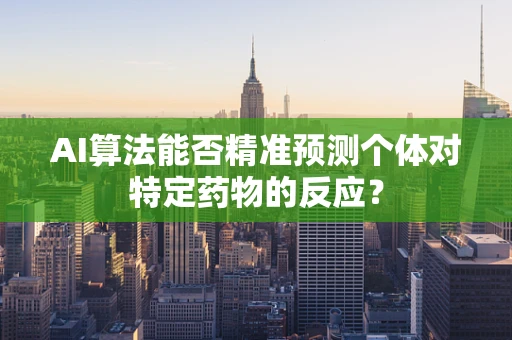 AI算法能否精准预测个体对特定药物的反应？